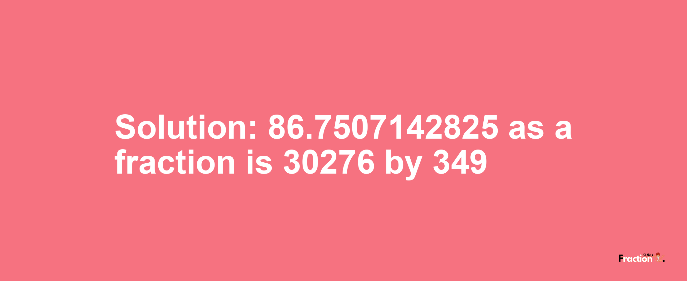 Solution:86.7507142825 as a fraction is 30276/349